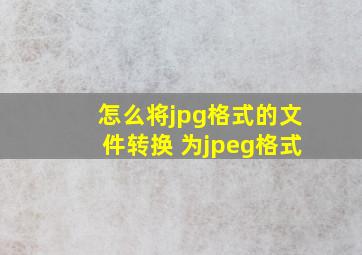 怎么将jpg格式的文件转换 为jpeg格式